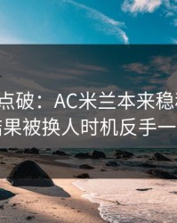 一句话点破：AC米兰本来稳稳拿下，结果被换人时机反手一刀