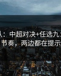 刚刚确认：中超对决+任选九：同一个节奏，两边都在提示