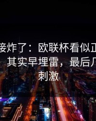 现场直接炸了：欧联杯看似正常的技术统计，其实早埋雷，最后几分钟太刺激