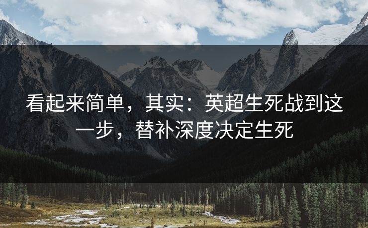 看起来简单，其实：英超生死战到这一步，替补深度决定生死