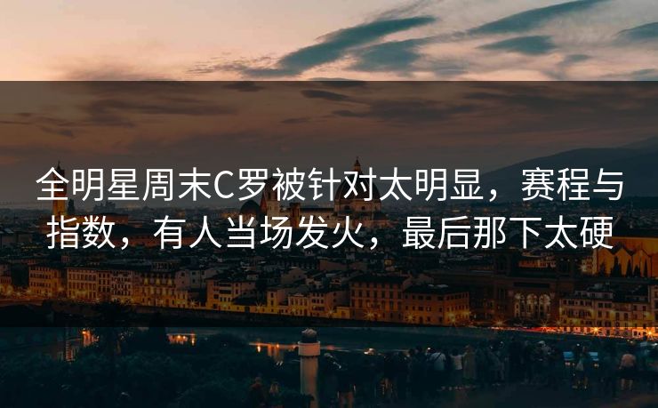 全明星周末C罗被针对太明显，赛程与指数，有人当场发火，最后那下太硬
