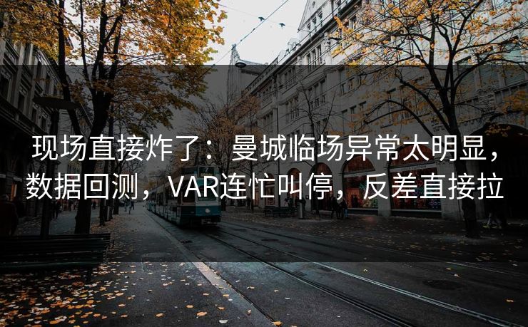 现场直接炸了:曼城临场异常太明显,数据回测,VAR连忙叫停,反差直接拉 现场直接炸了:曼城临场异常太明显,数据回测,VAR连忙叫停,反差直接拉