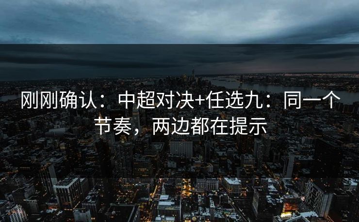 刚刚确认：中超对决+任选九：同一个节奏，两边都在提示