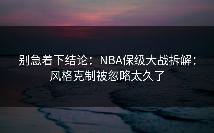 别急着下结论：NBA保级大战拆解：风格克制被忽略太久了