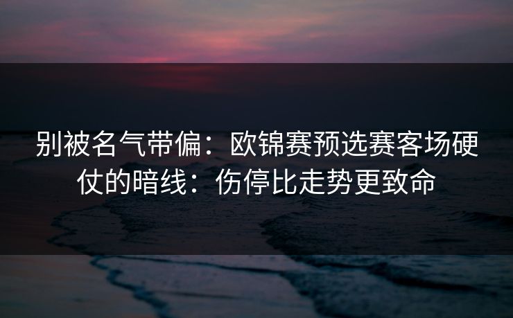 别被名气带偏：欧锦赛预选赛客场硬仗的暗线：伤停比走势更致命