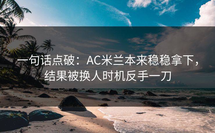 一句话点破：AC米兰本来稳稳拿下，结果被换人时机反手一刀